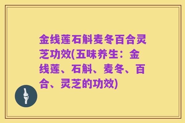 金线莲石斛麦冬百合灵芝功效(五味养生:金线莲、石斛、麦冬、百合、灵芝的功效)