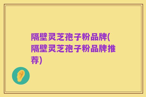 隔壁灵芝孢子粉品牌(隔壁灵芝孢子粉品牌推荐)