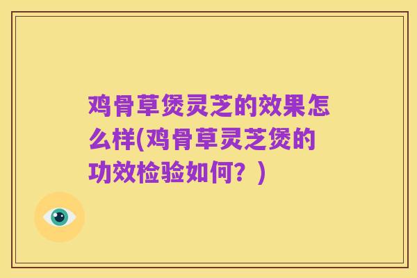 鸡骨草煲灵芝的效果怎么样(鸡骨草灵芝煲的功效检验如何？)