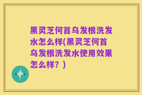 黑灵芝何首乌发根洗发水怎么样(黑灵芝何首乌发根洗发水使用效果怎么样?)