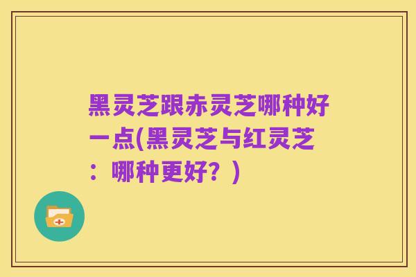 黑灵芝跟赤灵芝哪种好一点(黑灵芝与红灵芝:哪种更好?)
