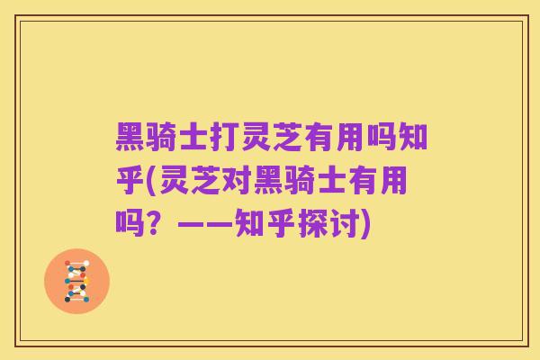 黑骑士打灵芝有用吗知乎(灵芝对黑骑士有用吗？——知乎探讨)