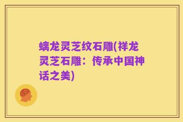 螭龙灵芝纹石雕(祥龙灵芝石雕：传承中国神话之美)