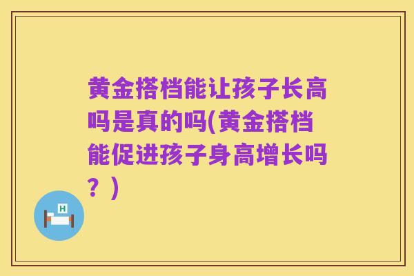 黄金搭档能让孩子长高吗是真的吗(黄金搭档能促进孩子身高增长吗？)