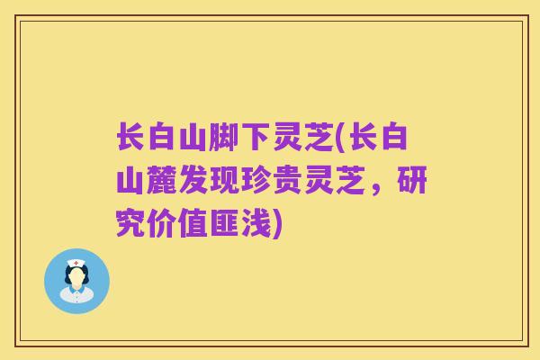 长白山脚下灵芝(长白山麓发现珍贵灵芝，研究价值匪浅)