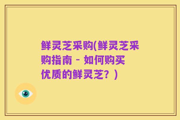 鲜灵芝采购(鲜灵芝采购指南 - 如何购买优质的鲜灵芝？)