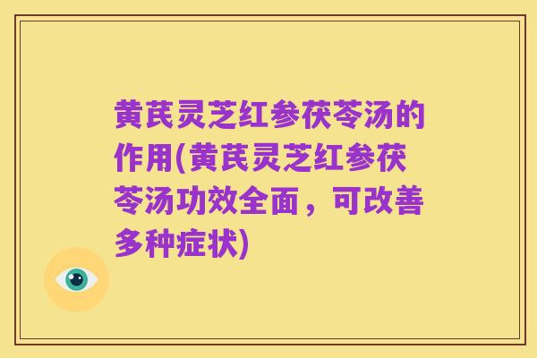 黄芪灵芝红参茯苓汤的作用(黄芪灵芝红参茯苓汤功效全面,可改善多种症状)