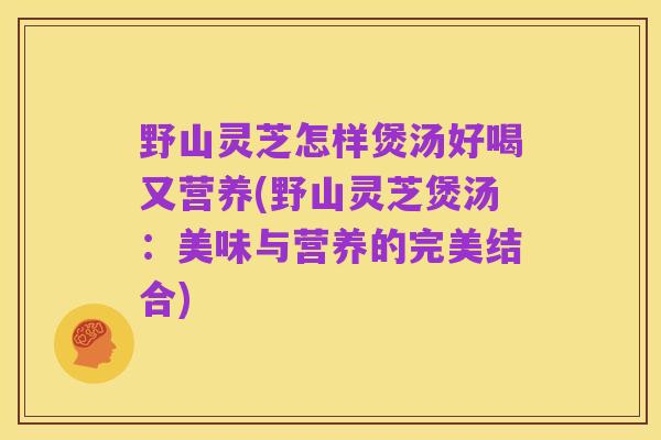 野山灵芝怎样煲汤好喝又营养(野山灵芝煲汤：美味与营养的完美结合)