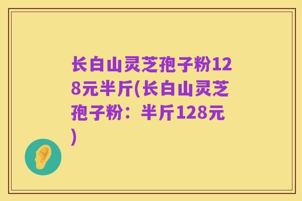 长白山灵芝孢子粉128元半斤(长白山灵芝孢子粉:半斤128元)