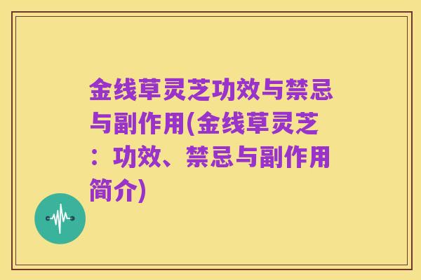 金线草灵芝功效与禁忌与副作用(金线草灵芝：功效、禁忌与副作用简介)