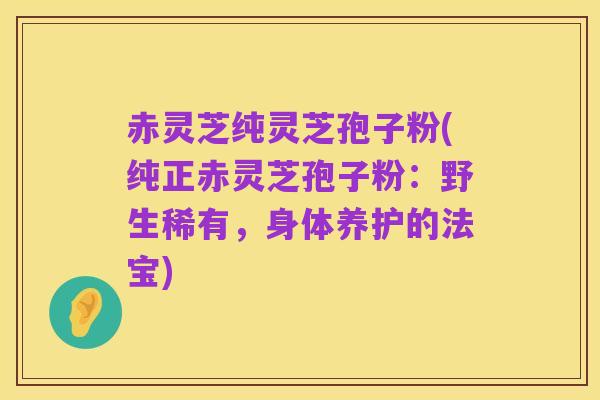 赤灵芝纯灵芝孢子粉(纯正赤灵芝孢子粉:野生稀有,身体养护的法宝)