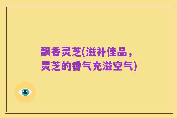 飘香灵芝(滋补佳品，灵芝的香气充溢空气)