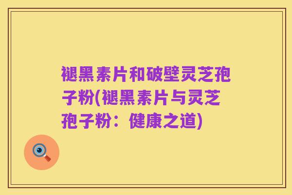 褪黑素片和破壁灵芝孢子粉(褪黑素片与灵芝孢子粉:健康之道)