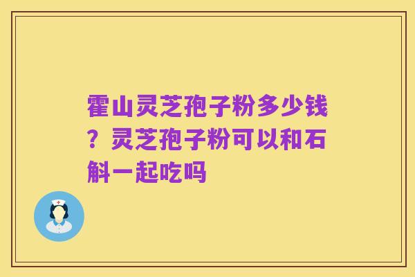 霍山灵芝孢子粉多少钱?灵芝孢子粉可以和石斛一起吃吗
