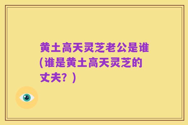 黄土高天灵芝老公是谁(谁是黄土高天灵芝的丈夫?)