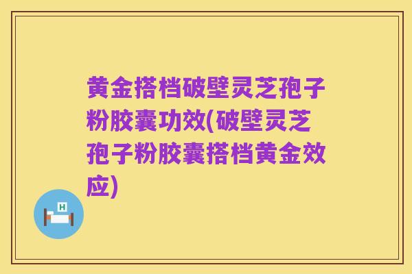 黄金搭档破壁灵芝孢子粉胶囊功效(破壁灵芝孢子粉胶囊搭档黄金效应)