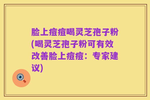 脸上痘痘喝灵芝孢子粉(喝灵芝孢子粉可有效改善脸上痘痘：专家建议)