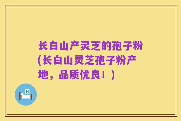 长白山产灵芝的孢子粉(长白山灵芝孢子粉产地,品质优良!)