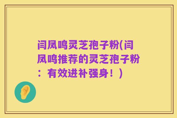 闫凤鸣灵芝孢子粉(闫凤鸣推荐的灵芝孢子粉：有效进补强身！)