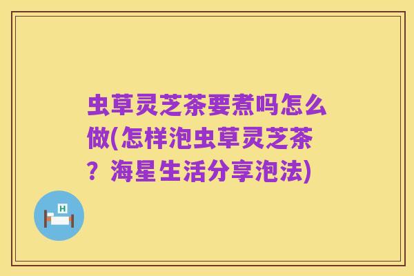 虫草灵芝茶要煮吗怎么做(怎样泡虫草灵芝茶？海星生活分享泡法)