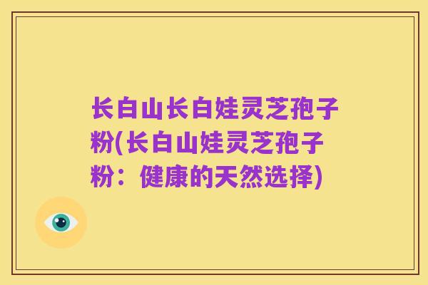 长白山长白娃灵芝孢子粉(长白山娃灵芝孢子粉：健康的天然选择)