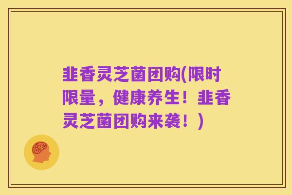 韭香灵芝菌团购(限时限量,健康养生!韭香灵芝菌团购来袭!)