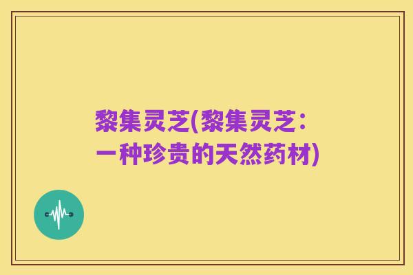 黎集灵芝(黎集灵芝：一种珍贵的天然药材)