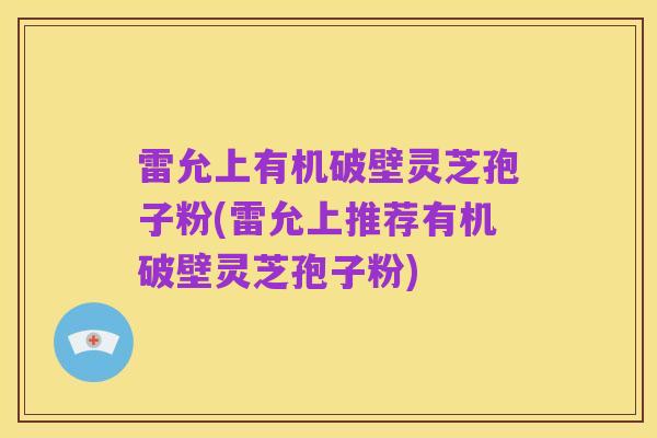 雷允上有机破壁灵芝孢子粉(雷允上推荐有机破壁灵芝孢子粉)