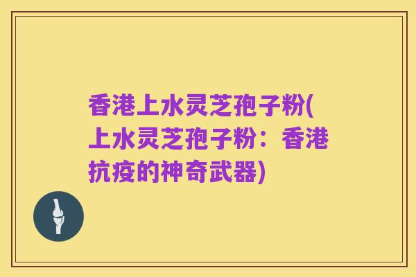 香港上水灵芝孢子粉(上水灵芝孢子粉:香港抗疫的神奇武器)