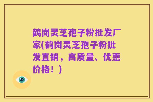 鹤岗灵芝孢子粉批发厂家(鹤岗灵芝孢子粉批发直销,高质量、优惠价格!)