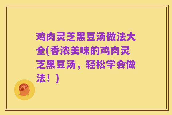 鸡肉灵芝黑豆汤做法大全(香浓美味的鸡肉灵芝黑豆汤，轻松学会做法！)