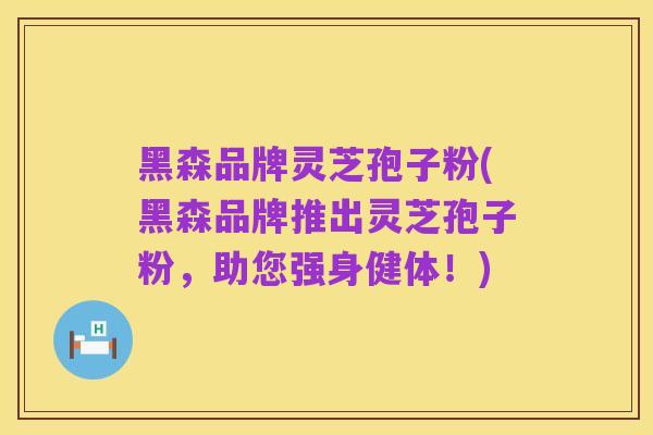 黑森品牌灵芝孢子粉(黑森品牌推出灵芝孢子粉，助您强身健体！)
