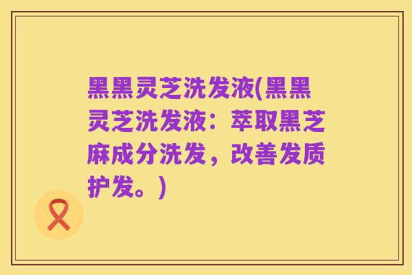 黑黑灵芝洗发液(黑黑灵芝洗发液:萃取黑芝麻成分洗发,改善发质护发。)