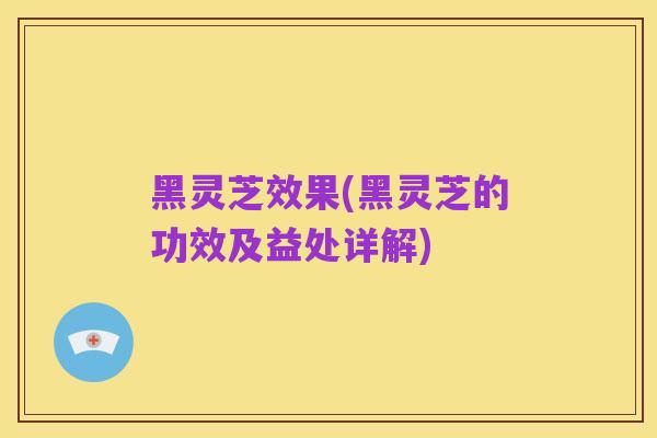 黑灵芝效果(黑灵芝的功效及益处详解)