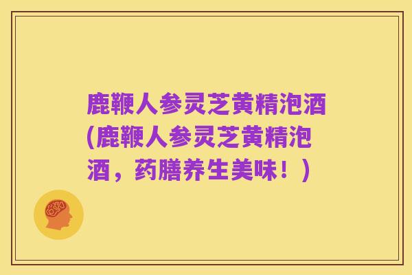 鹿鞭人参灵芝黄精泡酒(鹿鞭人参灵芝黄精泡酒,药膳养生美味!)