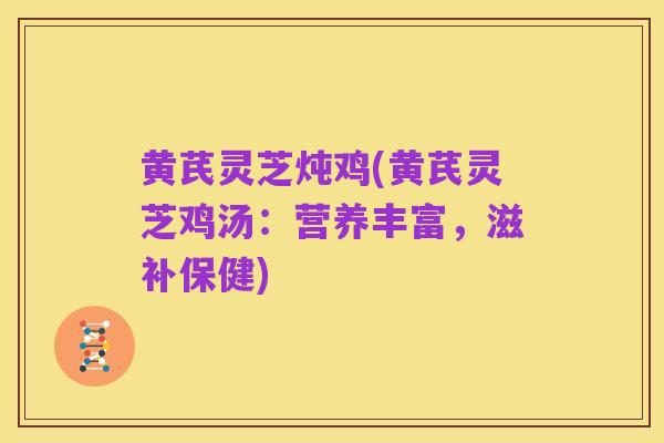 黄芪灵芝炖鸡(黄芪灵芝鸡汤：营养丰富，滋补保健)