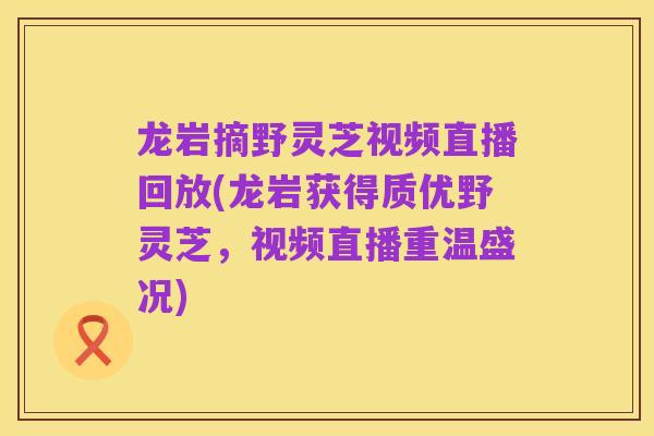 龙岩摘野灵芝视频直播回放(龙岩获得质优野灵芝，视频直播重温盛况)