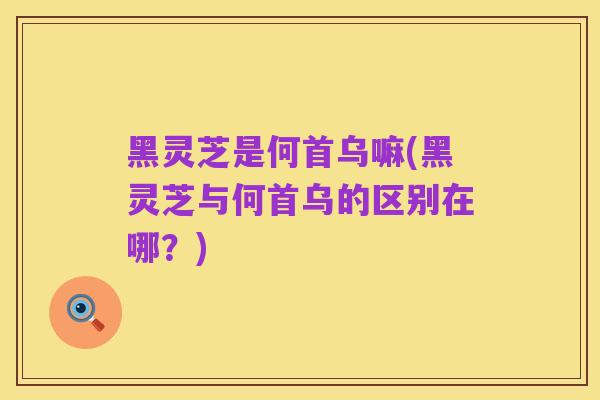 黑灵芝是何首乌嘛(黑灵芝与何首乌的区别在哪？)