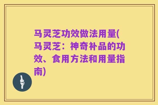 马灵芝功效做法用量(马灵芝:神奇补品的功效、食用方法和用量指南)
