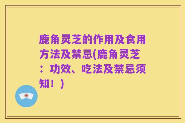 鹿角灵芝的作用及食用方法及禁忌(鹿角灵芝:功效、吃法及禁忌须知!)