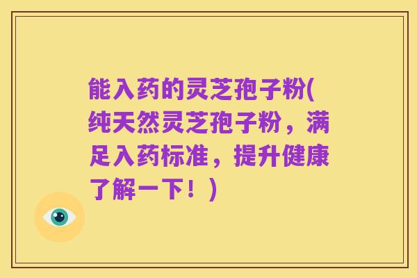 能入药的灵芝孢子粉(纯天然灵芝孢子粉,满足入药标准,提升健康了解一下!)