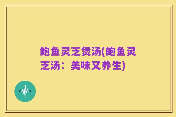 鲍鱼灵芝煲汤(鲍鱼灵芝汤:美味又养生)