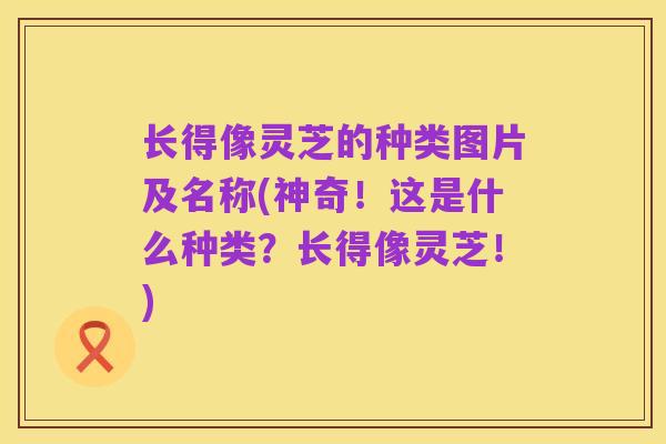 长得像灵芝的种类图片及名称(神奇!这是什么种类?长得像灵芝!)