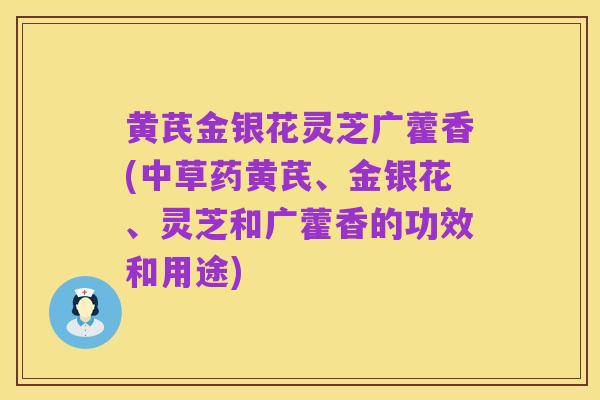 黄芪金银花灵芝广藿香(中草药黄芪、金银花、灵芝和广藿香的功效和用途)