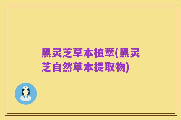 黑灵芝草本植萃(黑灵芝自然草本提取物)