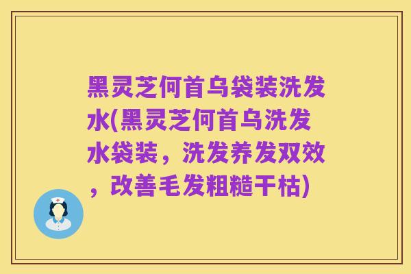 黑灵芝何首乌袋装洗发水(黑灵芝何首乌洗发水袋装,洗发养发双效,改善毛发粗糙干枯)