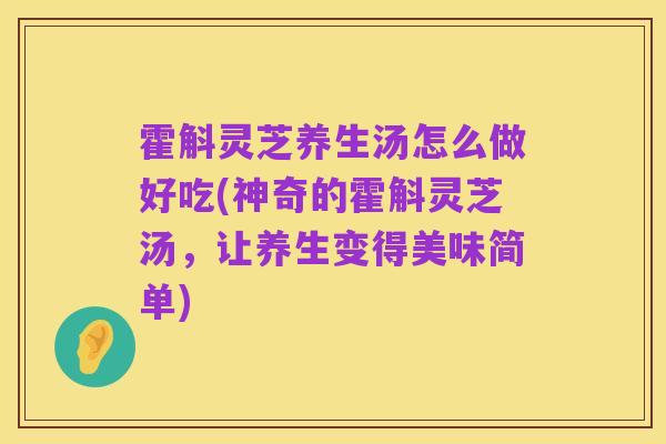 霍斛灵芝养生汤怎么做好吃(神奇的霍斛灵芝汤，让养生变得美味简单)