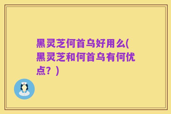 黑灵芝何首乌好用么(黑灵芝和何首乌有何优点？)