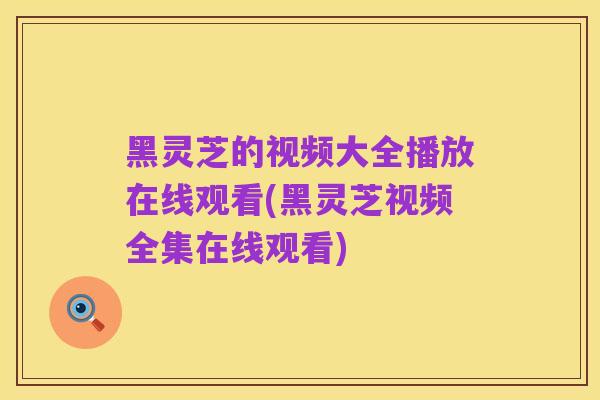 黑灵芝的视频大全播放在线观看(黑灵芝视频全集在线观看)
