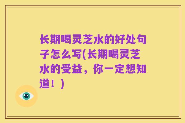 长期喝灵芝水的好处句子怎么写(长期喝灵芝水的受益,你一定想知道!)